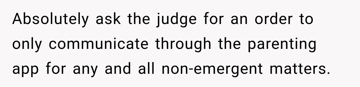After Ex Lies About Children’s Academics, She Wonders If She Should Seek Court-Enforced Communication Limits Absolutely ask the judge for an order to only communicate through the parenting app for any and all non-emergent matters.