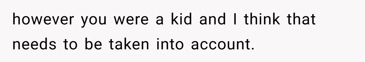 however you were a kid and I think that needs to be taken into account.
