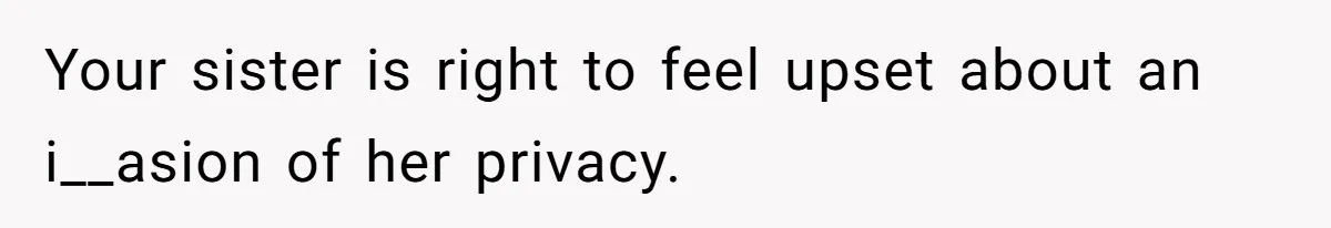Your sister is right to feel upset about an i__asion of her privacy.