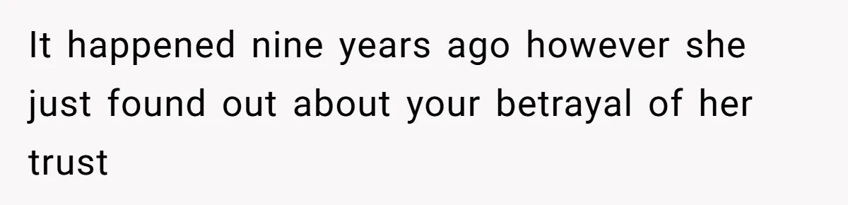 It happened nine years ago however she just found out about your betrayal of her trust