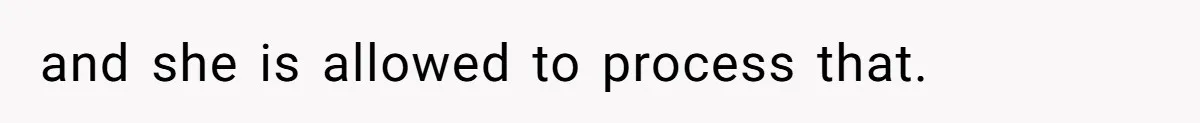 and she is allowed to process that.
