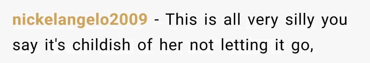 nickelangelo2009 − This is all very silly you say it's childish of her not letting it go,