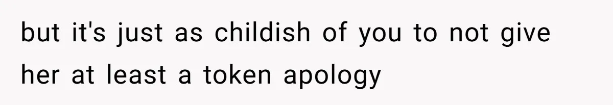 but it's just as childish of you to not give her at least a token apology