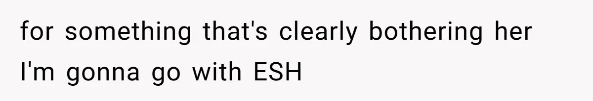 for something that's clearly bothering her I'm gonna go with ESH