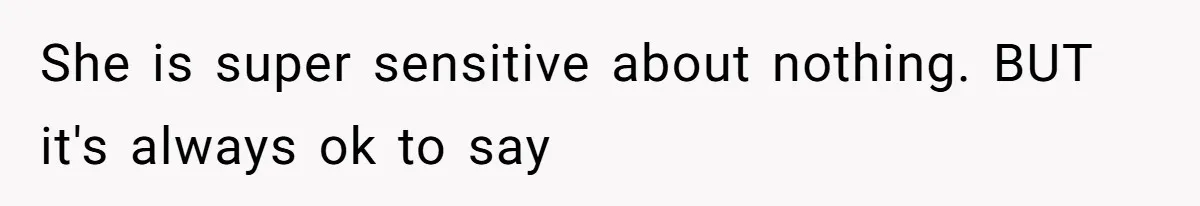 She is super sensitive about nothing. BUT it's always ok to say
