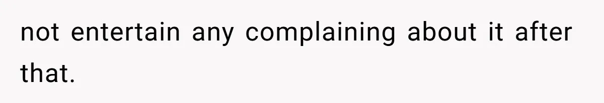 not entertain any complaining about it after that.