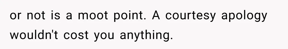 or not is a moot point. A courtesy apology wouldn't cost you anything.