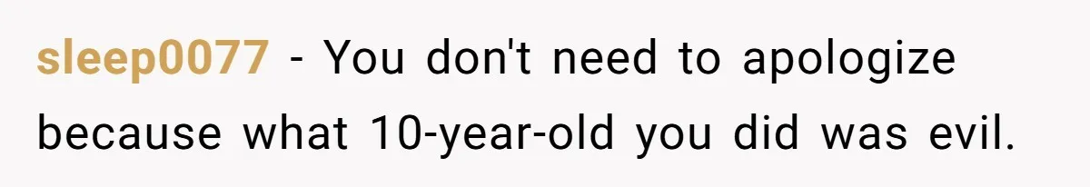 sleep0077 − You don't need to apologize because what 10-year-old you did was evil.