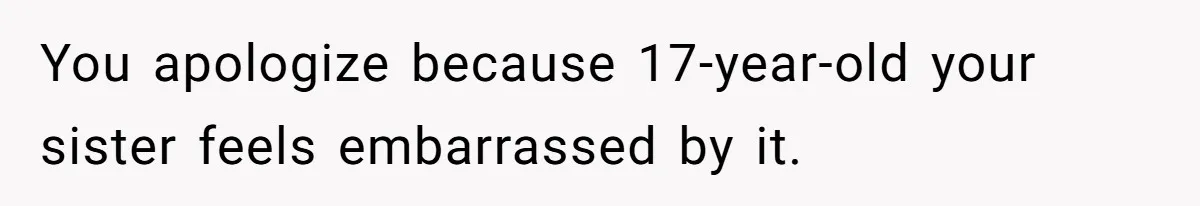 You apologize because 17-year-old your sister feels embarrassed by it.