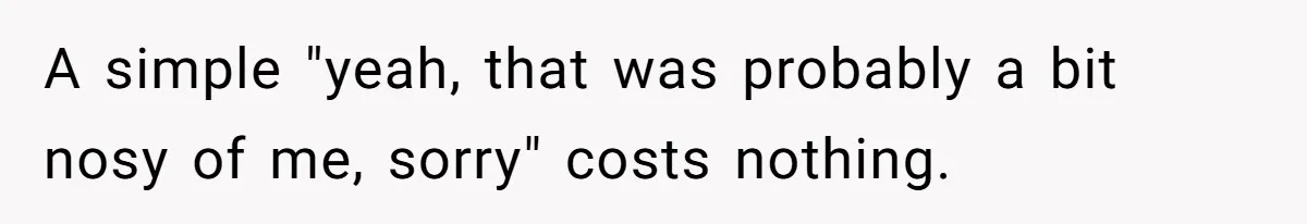 A simple "yeah, that was probably a bit nosy of me, sorry" costs nothing.