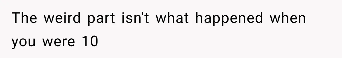 The weird part isn't what happened when you were 10