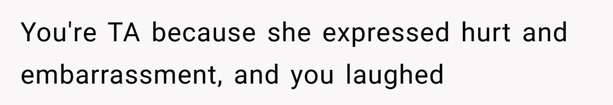 You're TA because she expressed hurt and embarrassment, and you laughed
