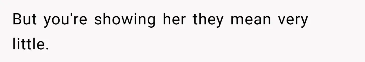 But you're showing her they mean very little.