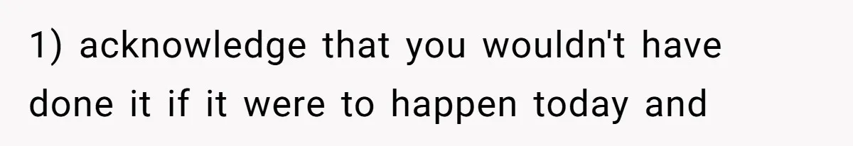 1) acknowledge that you wouldn't have done it if it were to happen today and