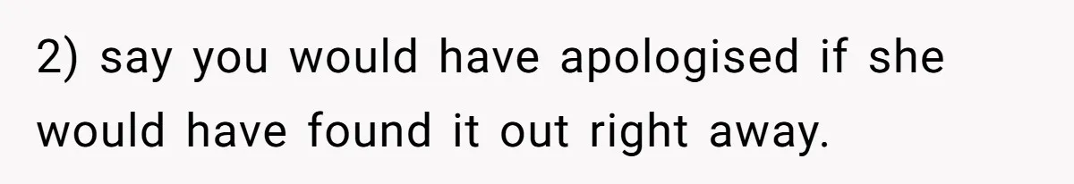 2) say you would have apologised if she would have found it out right away.