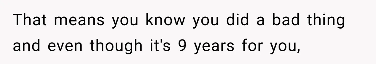 That means you know you did a bad thing and even though it's 9 years for you,