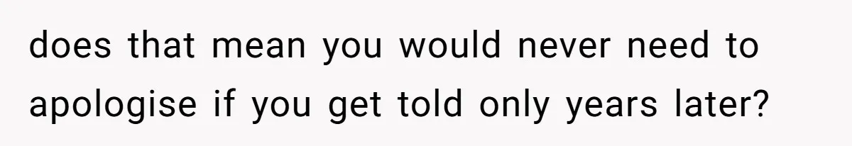 does that mean you would never need to apologise if you get told only years later?