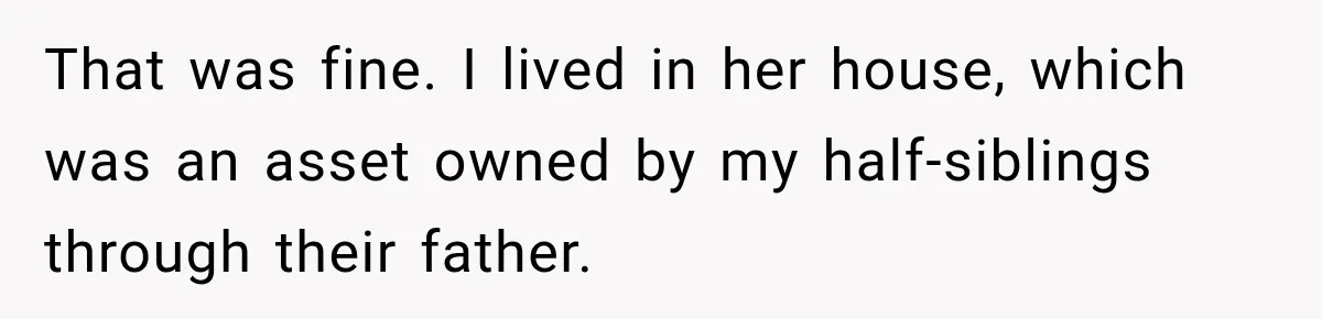 That was fine. I lived in her house, which was an asset owned by my half-siblings through their father.