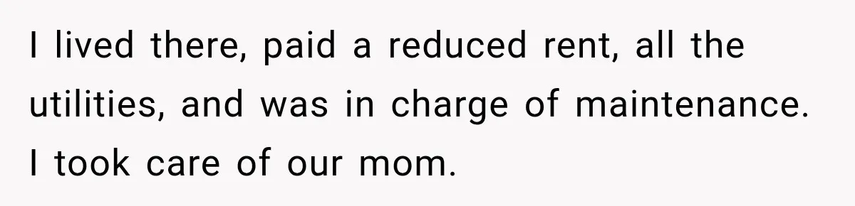 I lived there, paid a reduced rent, all the utilities, and was in charge of maintenance. I took care of our mom.