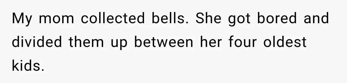 My mom collected bells. She got bored and divided them up between her four oldest kids.