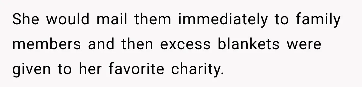 She would mail them immediately to family members and then excess blankets were given to her favorite charity.