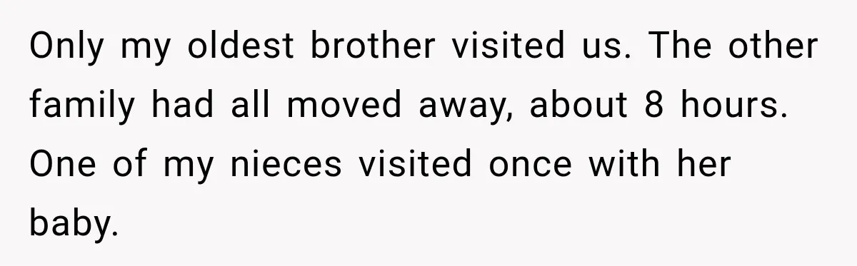 Only my oldest brother visited us. The other family had all moved away, about 8 hours. One of my nieces visited once with her baby.