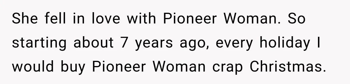 She fell in love with Pioneer Woman. So starting about 7 years ago, every holiday I would buy Pioneer Woman crap Christmas.