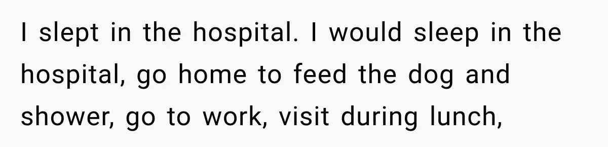 I slept in the hospital. I would sleep in the hospital, go home to feed the dog and shower, go to work, visit during lunch,