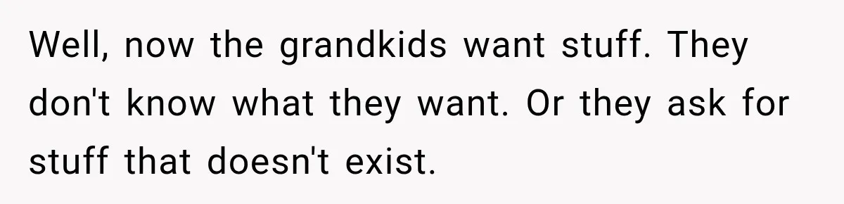 Well, now the grandkids want stuff. They don't know what they want. Or they ask for stuff that doesn't exist.