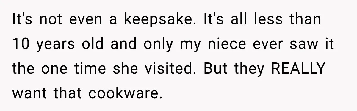 It's not even a keepsake. It's all less than 10 years old and only my niece ever saw it the one time she visited. But they REALLY want that cookware.
