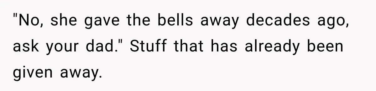 "No, she gave the bells away decades ago, ask your dad." Stuff that has already been given away.