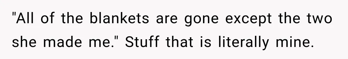 "All of the blankets are gone except the two she made me." Stuff that is literally mine.
