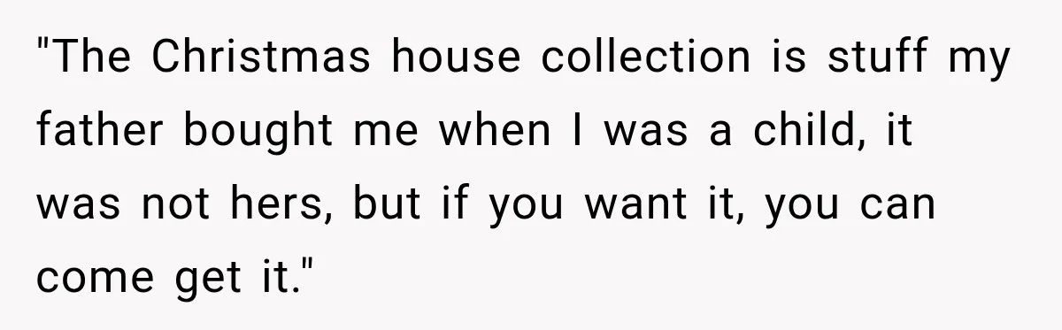 "The Christmas house collection is stuff my father bought me when I was a child, it was not hers, but if you want it, you can come get it."