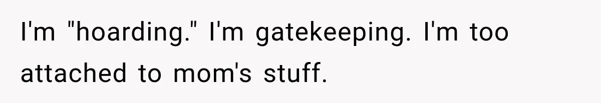 I'm "hoarding." I'm gatekeeping. I'm too attached to mom's stuff.