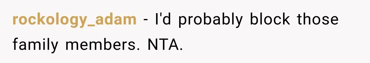 rockology_adam − I'd probably block those family members. NTA.
