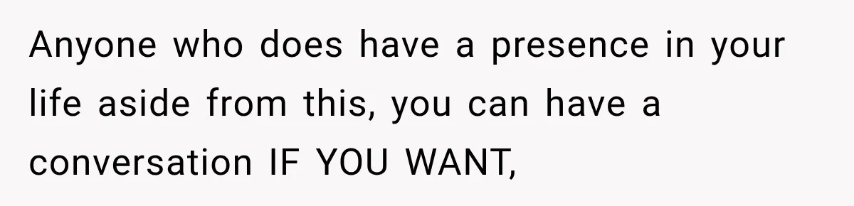 Anyone who does have a presence in your life aside from this, you can have a conversation IF YOU WANT,