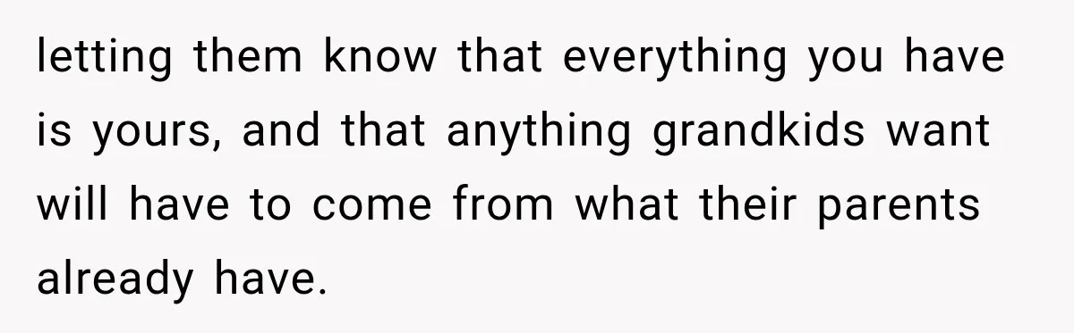 letting them know that everything you have is yours, and that anything grandkids want will have to come from what their parents already have.