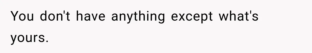 You don't have anything except what's yours.