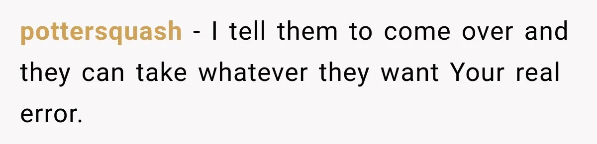 pottersquash − I tell them to come over and they can take whatever they want Your real error.