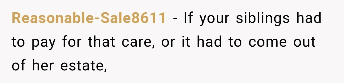 Reasonable-Sale8611 − If your siblings had to pay for that care, or it had to come out of her estate,