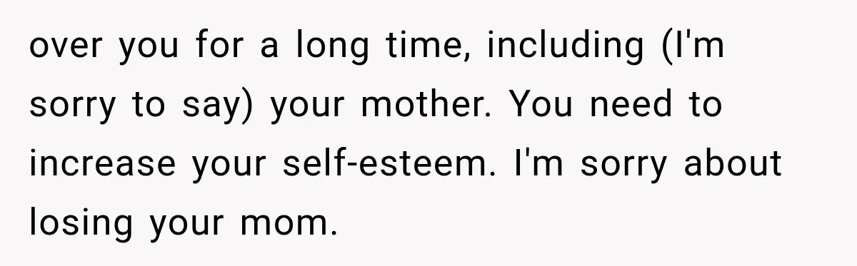 over you for a long time, including (I'm sorry to say) your mother. You need to increase your self-esteem. I'm sorry about losing your mom.