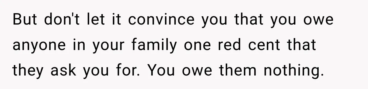 But don't let it convince you that you owe anyone in your family one red cent that they ask you for. You owe them nothing.