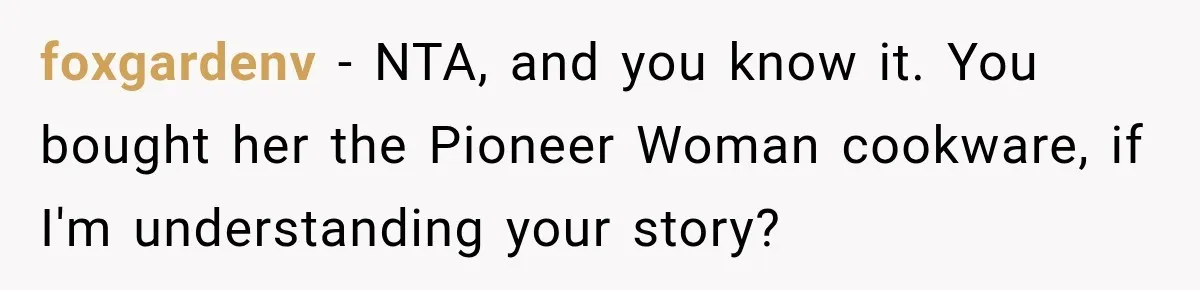 foxgardenv − NTA, and you know it. You bought her the Pioneer Woman cookware, if I'm understanding your story?