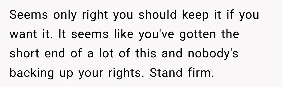 Seems only right you should keep it if you want it. It seems like you've gotten the short end of a lot of this and nobody's backing up your rights....