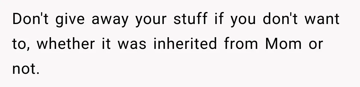 Don't give away your stuff if you don't want to, whether it was inherited from Mom or not.
