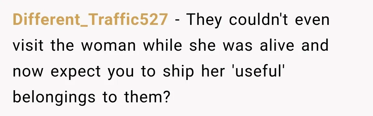 Different_Traffic527 − They couldn't even visit the woman while she was alive and now expect you to ship her 'useful' belongings to them?