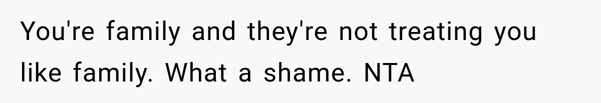 You're family and they're not treating you like family. What a shame. NTA