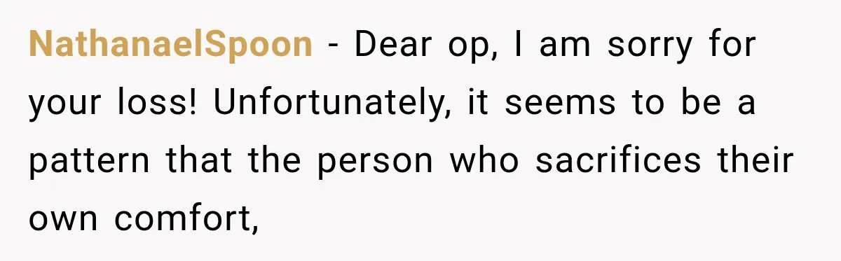 NathanaelSpoon − Dear op, I am sorry for your loss! Unfortunately, it seems to be a pattern that the person who sacrifices their own comfort,