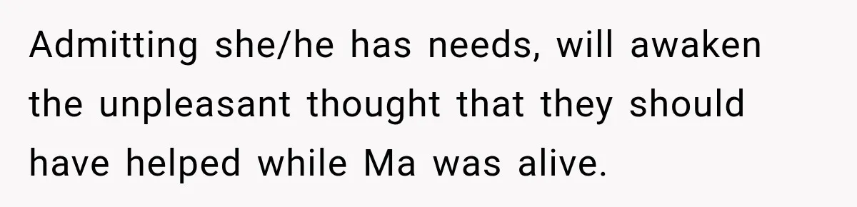 Admitting she/he has needs, will awaken the unpleasant thought that they should have helped while Ma was alive.