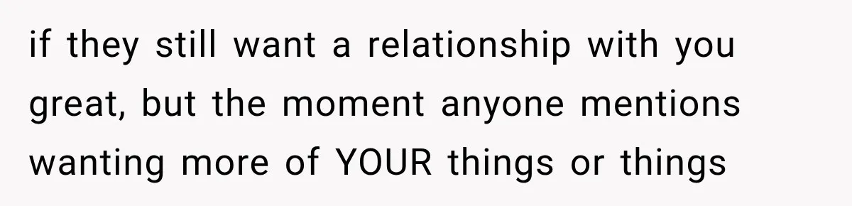 if they still want a relationship with you great, but the moment anyone mentions wanting more of YOUR things or things